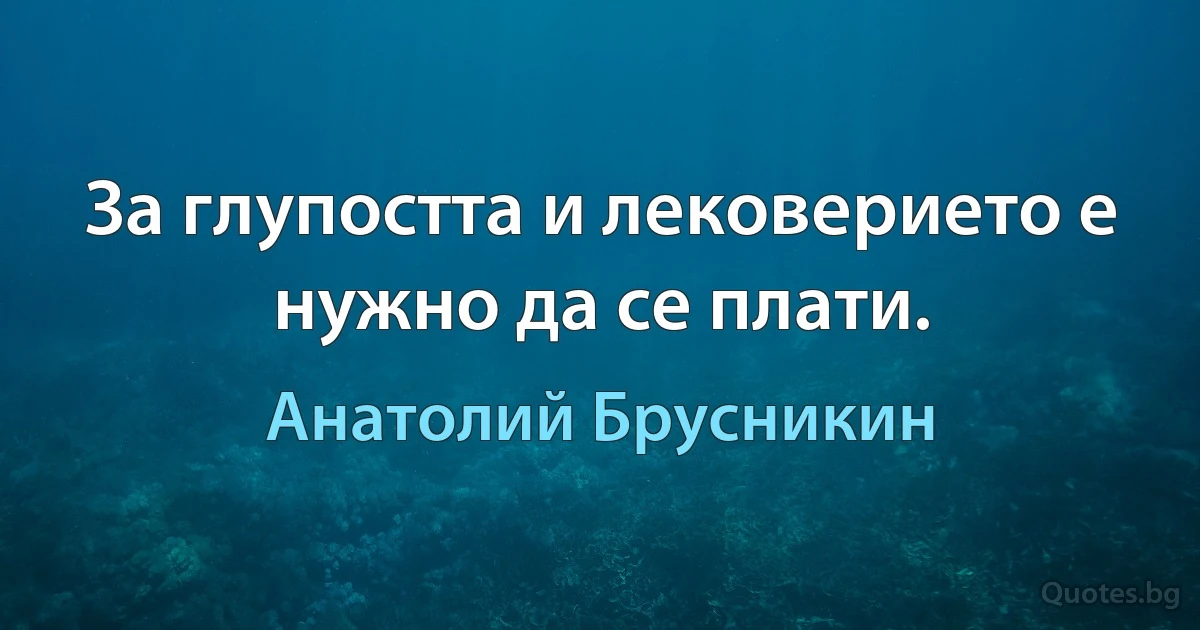 За глупостта и лековерието е нужно да се плати. (Анатолий Брусникин)