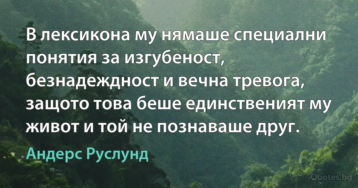 В лексикона му нямаше специални понятия за изгубеност, безнадеждност и вечна тревога, защото това беше единственият му живот и той не познаваше друг. (Андерс Руслунд)