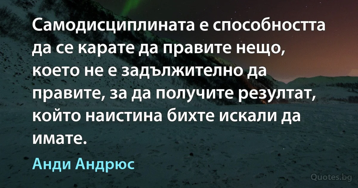 Самодисциплината е способността да се карате да правите нещо, което не е задължително да правите, за да получите резултат, който наистина бихте искали да имате. (Анди Андрюс)