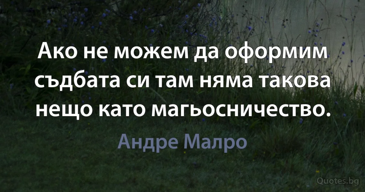 Ако не можем да оформим съдбата си там няма такова нещо като магьосничество. (Андре Малро)