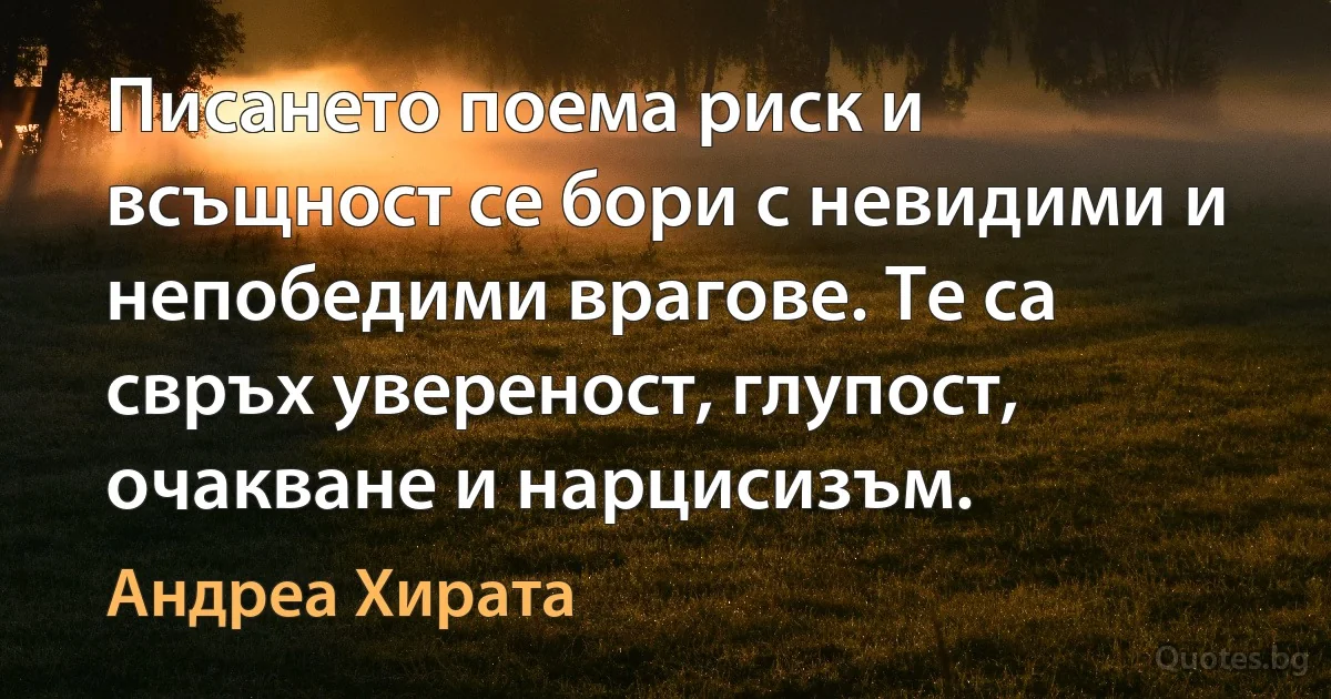 Писането поема риск и всъщност се бори с невидими и непобедими врагове. Те са свръх увереност, глупост, очакване и нарцисизъм. (Андреа Хирата)