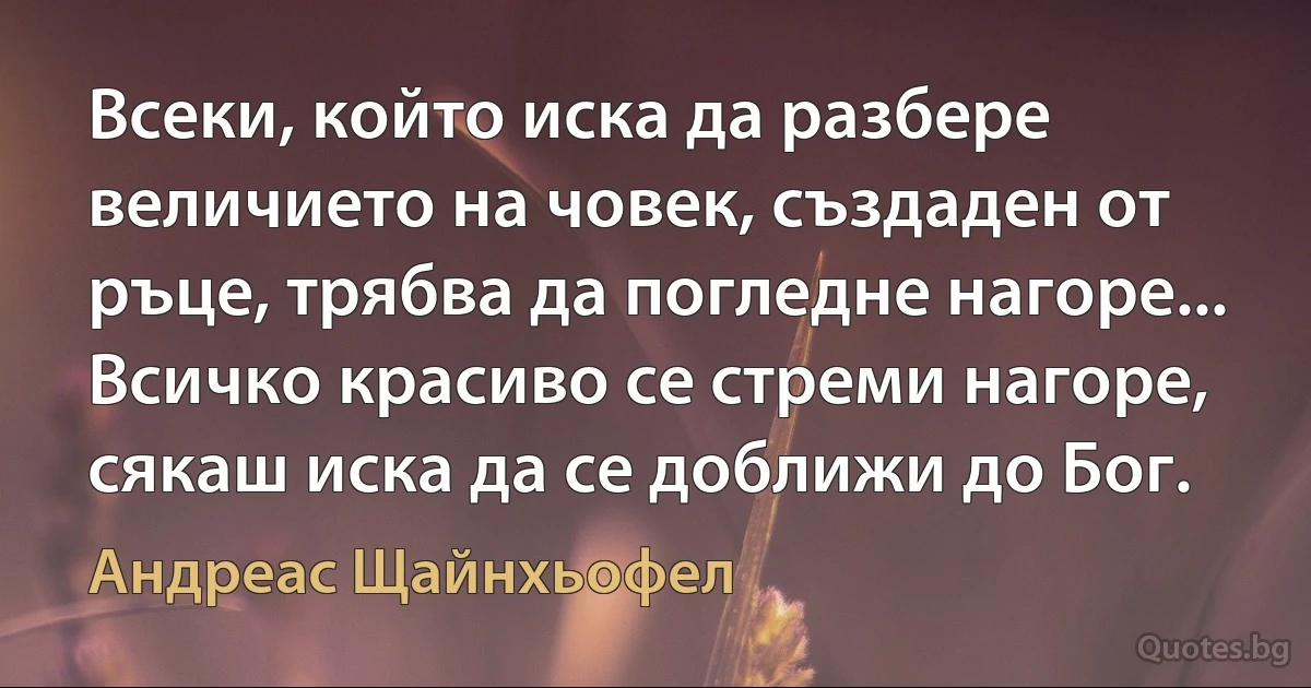 Всеки, който иска да разбере величието на човек, създаден от ръце, трябва да погледне нагоре... Всичко красиво се стреми нагоре, сякаш иска да се доближи до Бог. (Андреас Щайнхьофел)