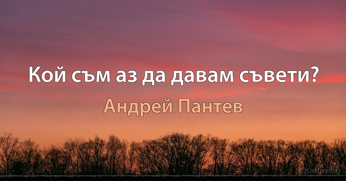 Кой съм аз да давам съвети? (Андрей Пантев)