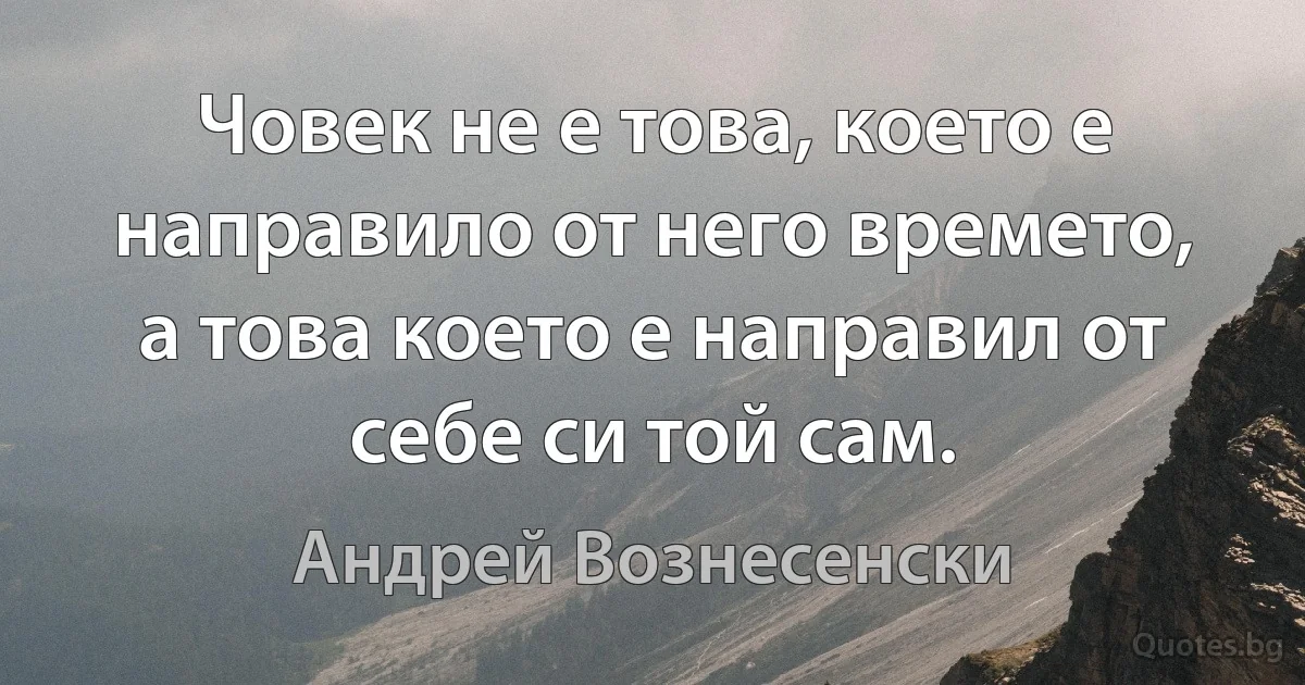 Човек не е това, което е направило от него времето, а това което е направил от себе си той сам. (Андрей Вознесенски)