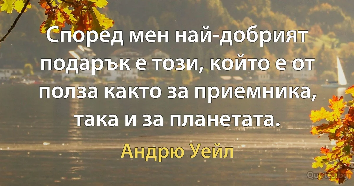 Според мен най-добрият подарък е този, който е от полза както за приемника, така и за планетата. (Андрю Уейл)