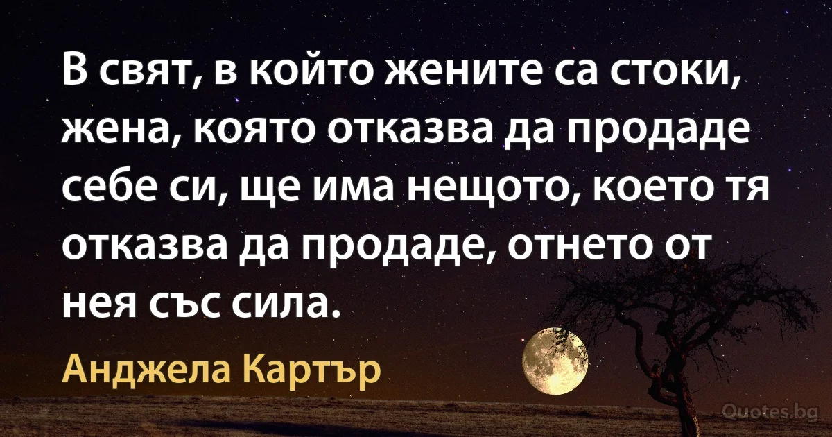 В свят, в който жените са стоки, жена, която отказва да продаде себе си, ще има нещото, което тя отказва да продаде, отнето от нея със сила. (Анджела Картър)