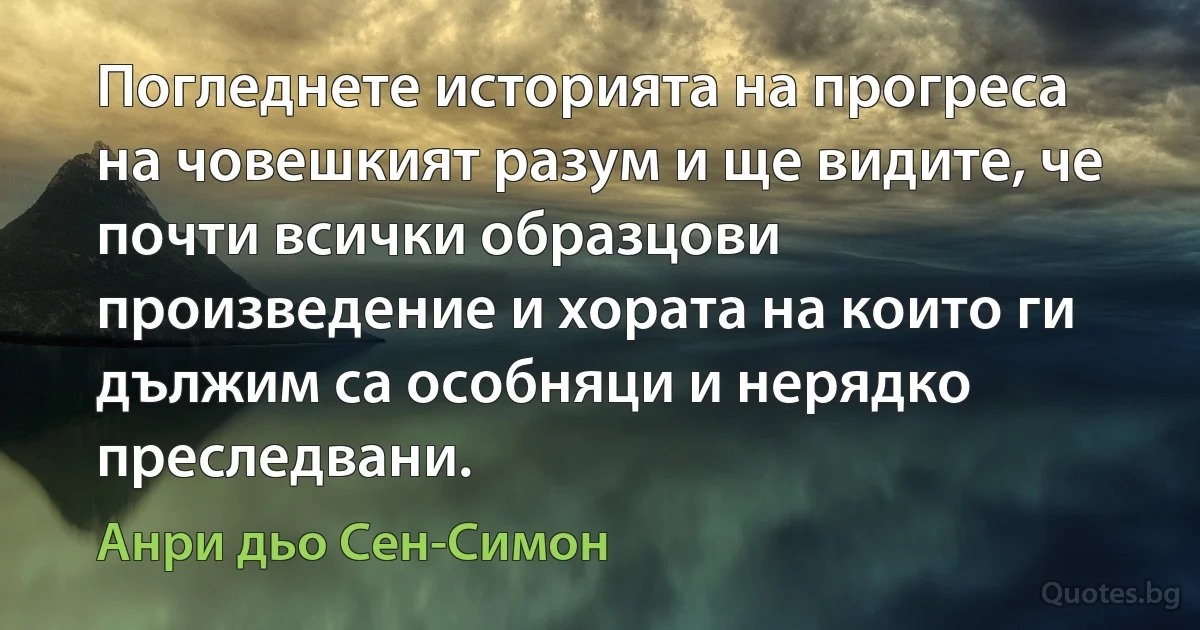 Погледнете историята на прогреса на човешкият разум и ще видите, че почти всички образцови произведение и хората на които ги дължим са особняци и нерядко преследвани. (Анри дьо Сен-Симон)