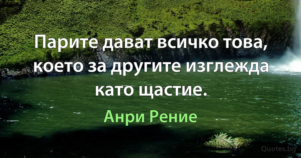 Парите дават всичко това, което за другите изглежда като щастие. (Анри Рение)