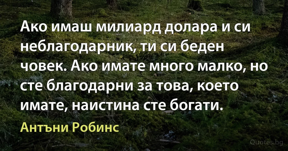 Ако имаш милиард долара и си неблагодарник, ти си беден човек. Ако имате много малко, но сте благодарни за това, което имате, наистина сте богати. (Антъни Робинс)