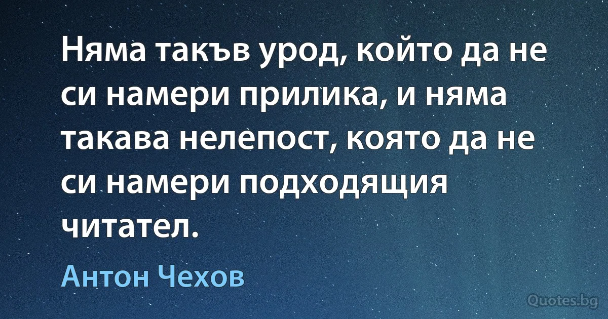 Няма такъв урод, който да не си намери прилика, и няма такава нелепост, която да не си намери подходящия читател. (Антон Чехов)