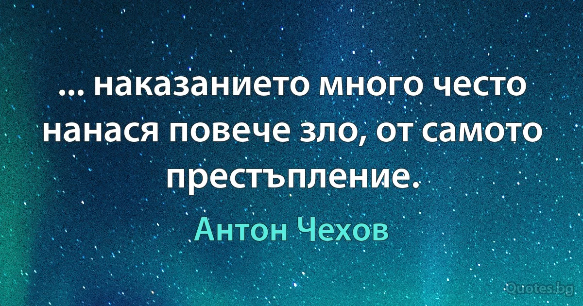 ... наказанието много често нанася повече зло, от самото престъпление. (Антон Чехов)