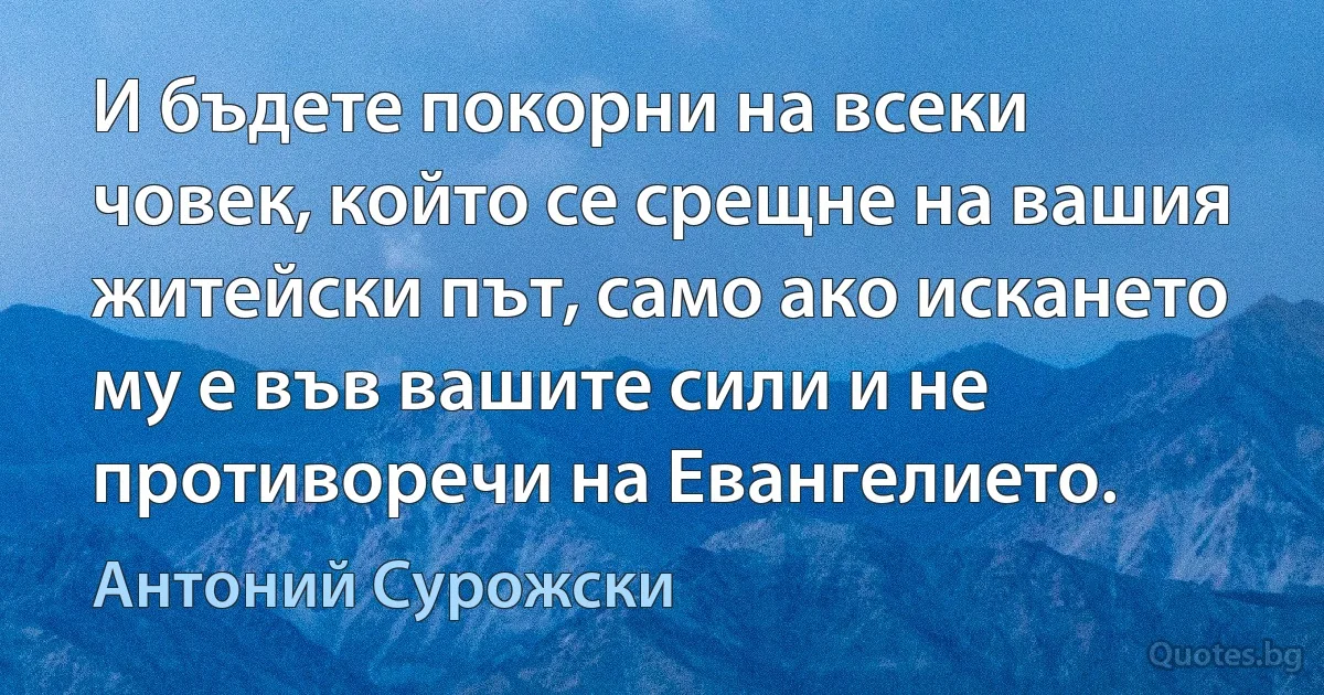 И бъдете покорни на всеки човек, който се срещне на вашия житейски път, само ако искането му е във вашите сили и не противоречи на Евангелието. (Антоний Сурожски)