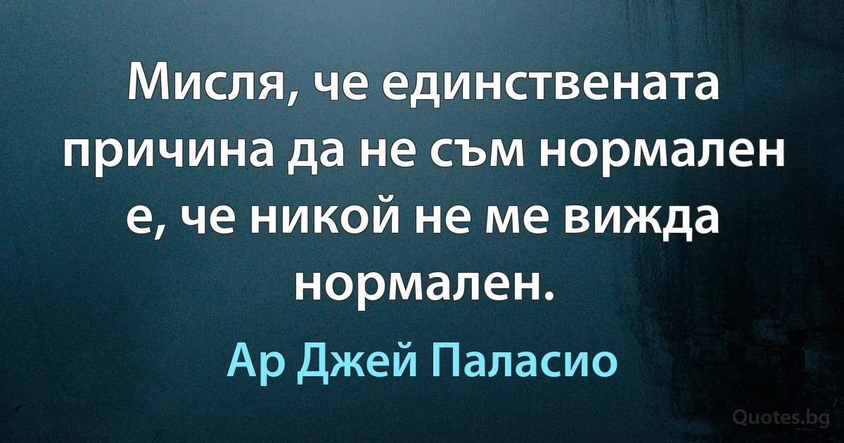 Мисля, че единствената причина да не съм нормален е, че никой не ме вижда нормален. (Ар Джей Паласио)