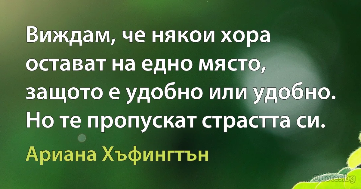 Виждам, че някои хора остават на едно място, защото е удобно или удобно. Но те пропускат страстта си. (Ариана Хъфингтън)