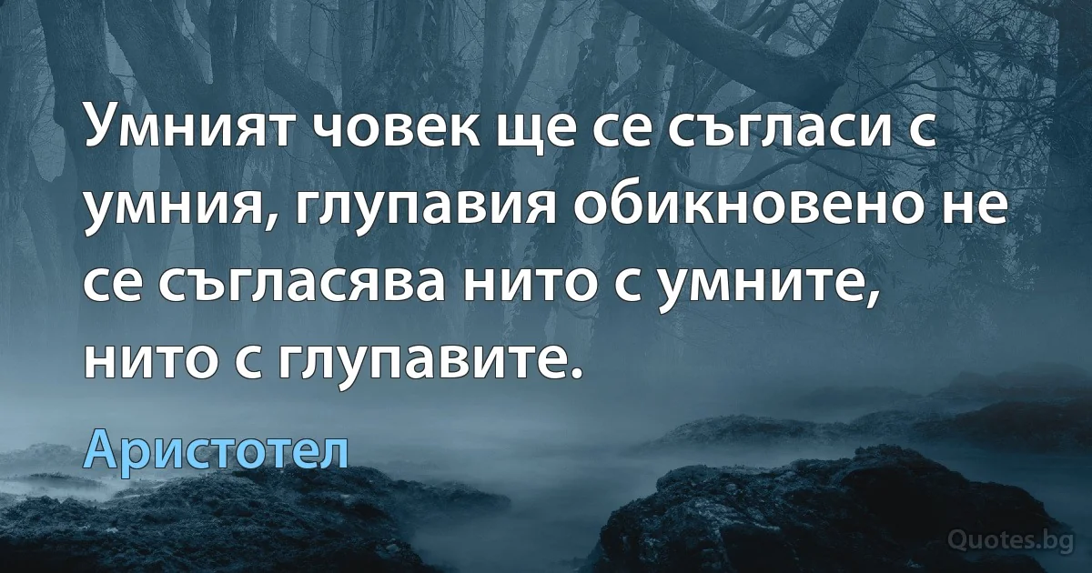 Умният човек ще се съгласи с умния, глупавия обикновено не се съгласява нито с умните, нито с глупавите. (Аристотел)