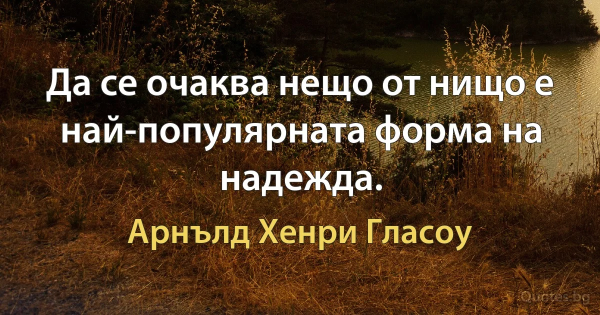 Да се очаква нещо от нищо е най-популярната форма на надежда. (Арнълд Хенри Гласоу)