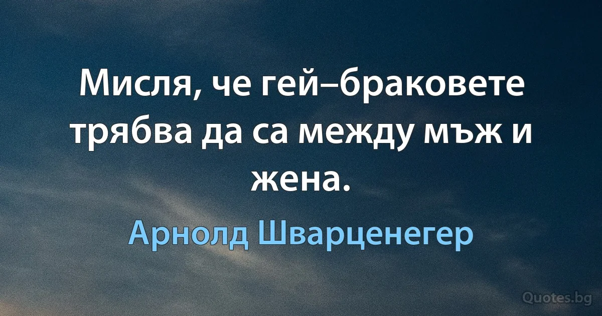 Мисля, че гей–браковете трябва да са между мъж и жена. (Арнолд Шварценегер)