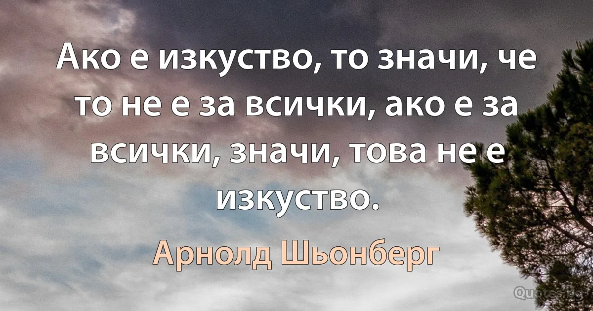 Ако е изкуство, то значи, че то не е за всички, ако е за всички, значи, това не е изкуство. (Арнолд Шьонберг)