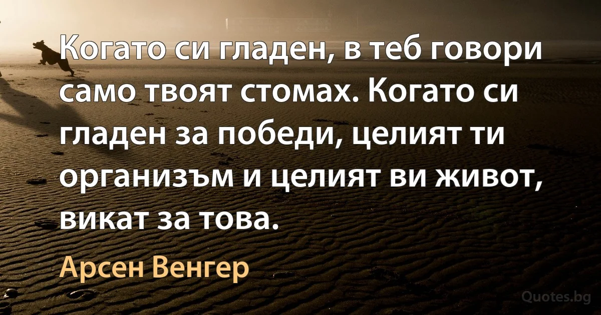 Когато си гладен, в теб говори само твоят стомах. Когато си гладен за победи, целият ти организъм и целият ви живот, викат за това. (Арсен Венгер)