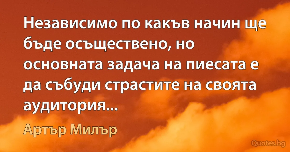 Независимо по какъв начин ще бъде осъществено, но основната задача на пиесата е да събуди страстите на своята аудитория... (Артър Милър)