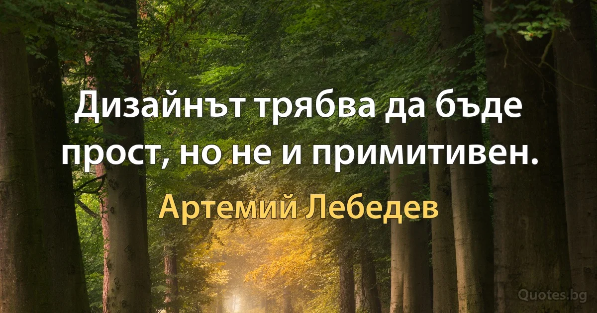 Дизайнът трябва да бъде прост, но не и примитивен. (Артемий Лебедев)