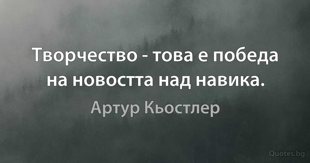 Творчество - това е победа на новостта над навика. (Артур Кьостлер)