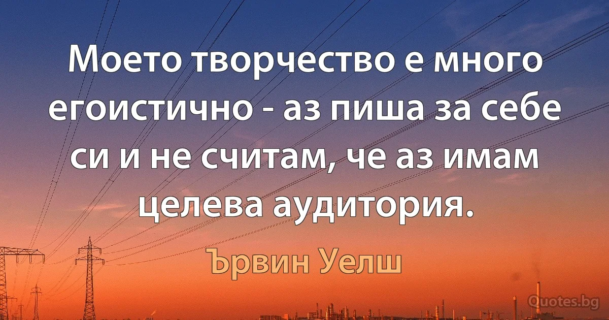 Моето творчество е много егоистично - аз пиша за себе си и не считам, че аз имам целева аудитория. (Ървин Уелш)