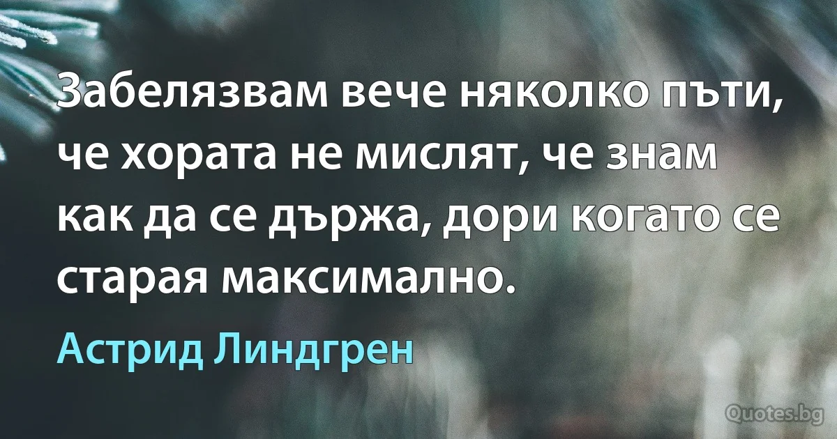 Забелязвам вече няколко пъти, че хората не мислят, че знам как да се държа, дори когато се старая максимално. (Астрид Линдгрен)