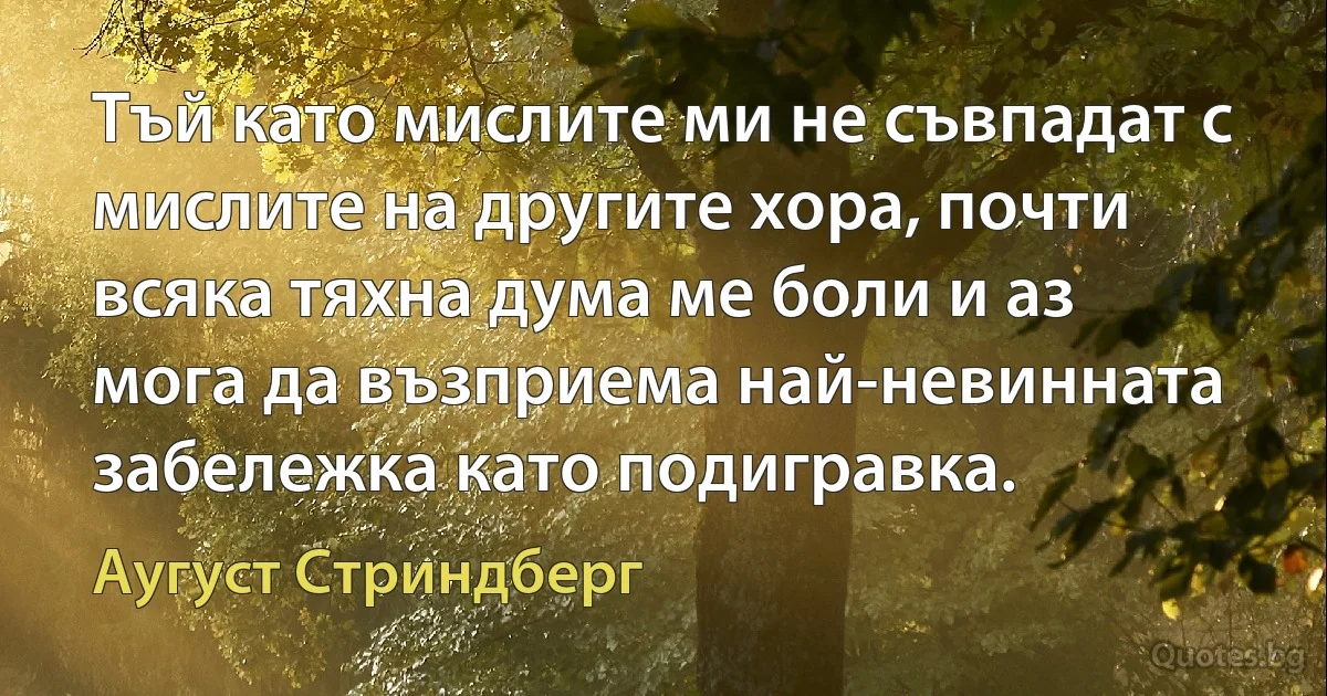 Тъй като мислите ми не съвпадат с мислите на другите хора, почти всяка тяхна дума ме боли и аз мога да възприема най-невинната забележка като подигравка. (Аугуст Стриндберг)