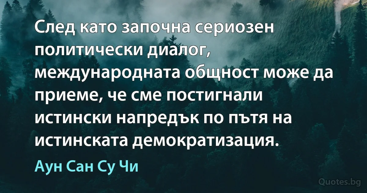 След като започна сериозен политически диалог, международната общност може да приеме, че сме постигнали истински напредък по пътя на истинската демократизация. (Аун Сан Су Чи)