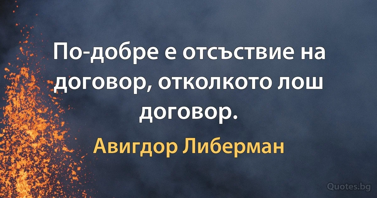 По-добре е отсъствие на договор, отколкото лош договор. (Авигдор Либерман)