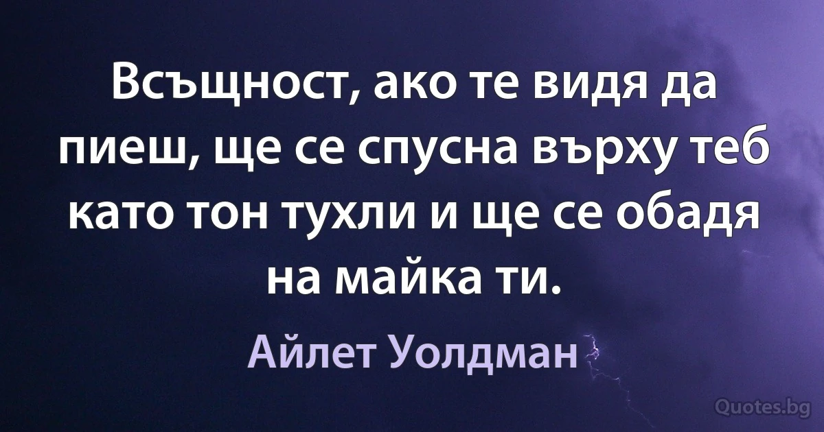 Всъщност, ако те видя да пиеш, ще се спусна върху теб като тон тухли и ще се обадя на майка ти. (Айлет Уолдман)