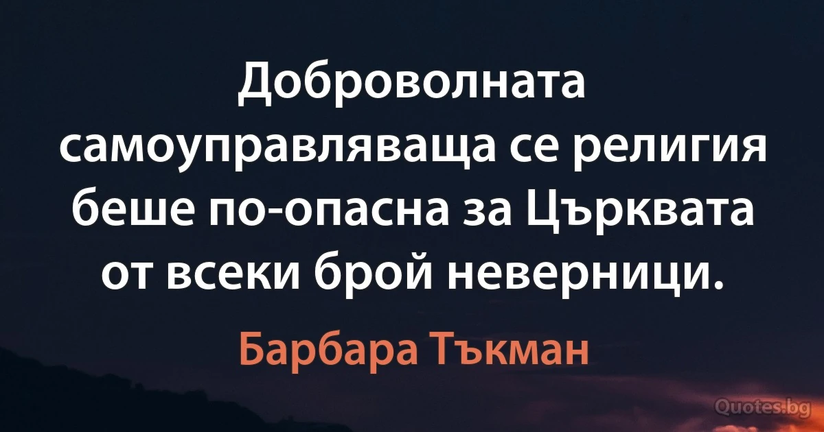 Доброволната самоуправляваща се религия беше по-опасна за Църквата от всеки брой неверници. (Барбара Тъкман)