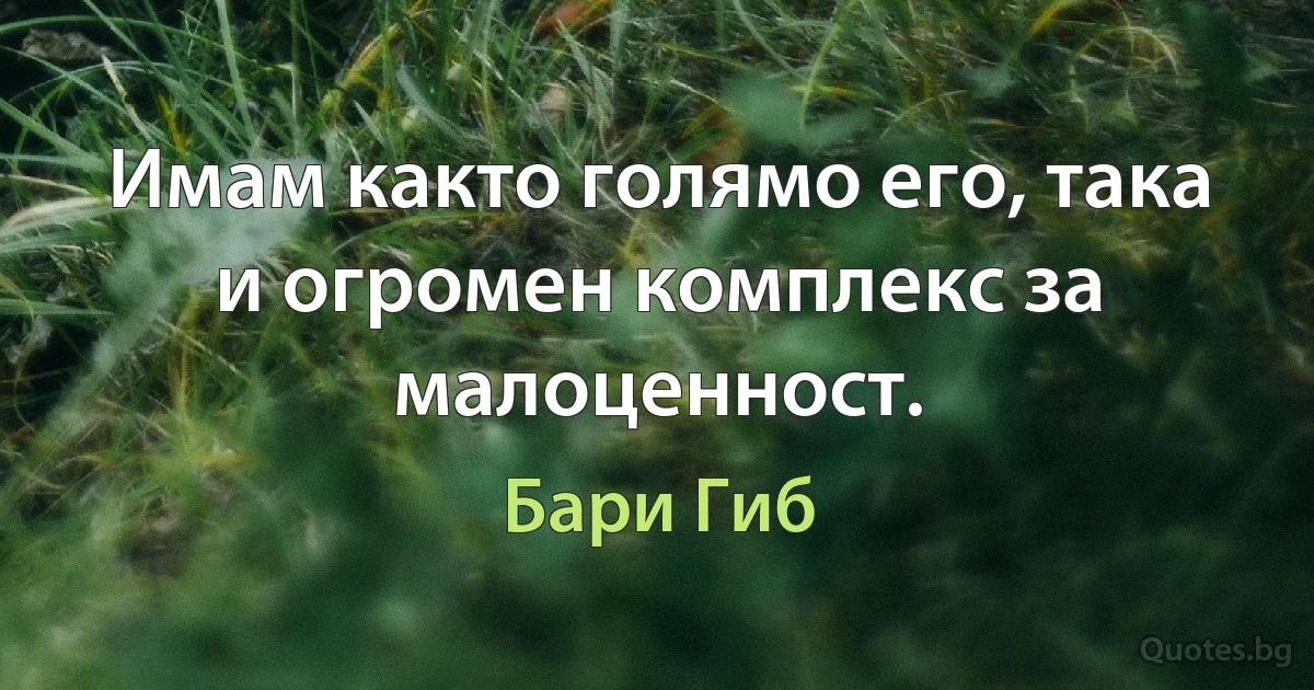 Имам както голямо его, така и огромен комплекс за малоценност. (Бари Гиб)