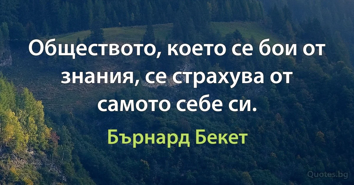 Обществото, което се бои от знания, се страхува от самото себе си. (Бърнард Бекет)