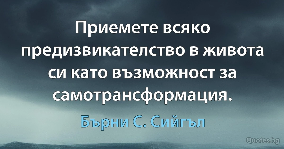 Приемете всяко предизвикателство в живота си като възможност за самотрансформация. (Бърни С. Сийгъл)