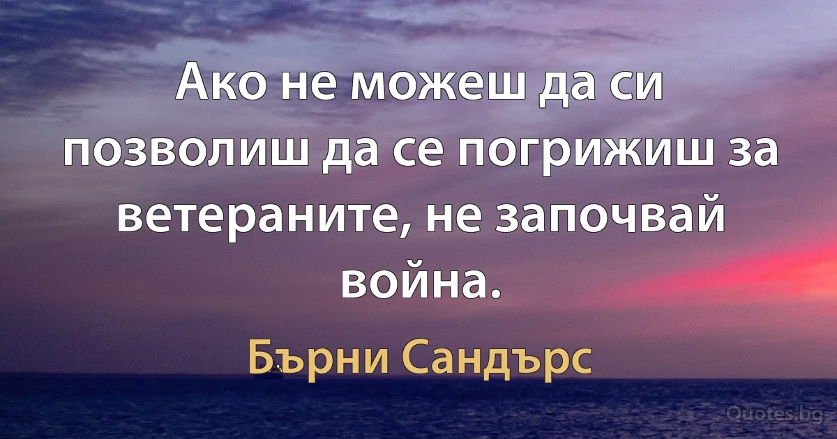 Ако не можеш да си позволиш да се погрижиш за ветераните, не започвай война. (Бърни Сандърс)