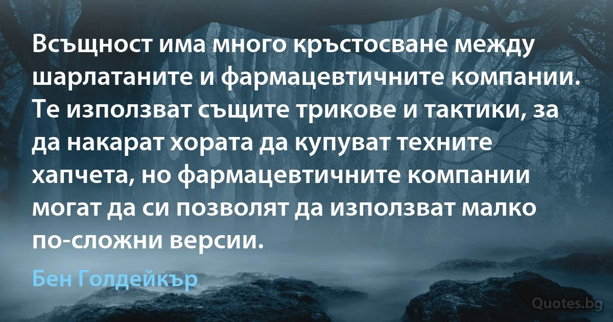 Всъщност има много кръстосване между шарлатаните и фармацевтичните компании. Те използват същите трикове и тактики, за да накарат хората да купуват техните хапчета, но фармацевтичните компании могат да си позволят да използват малко по-сложни версии. (Бен Голдейкър)