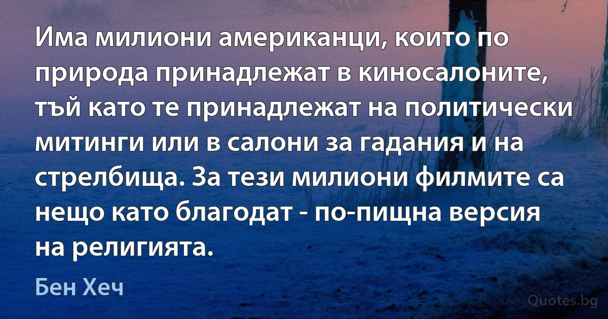 Има милиони американци, които по природа принадлежат в киносалоните, тъй като те принадлежат на политически митинги или в салони за гадания и на стрелбища. За тези милиони филмите са нещо като благодат - по-пищна версия на религията. (Бен Хеч)