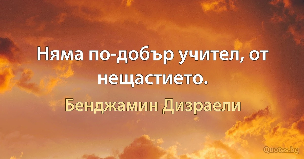 Няма по-добър учител, от нещастието. (Бенджамин Дизраели)