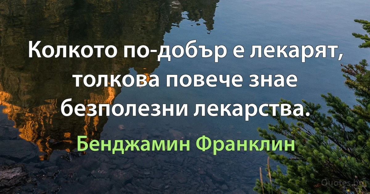 Колкото по-добър е лекарят, толкова повече знае безполезни лекарства. (Бенджамин Франклин)