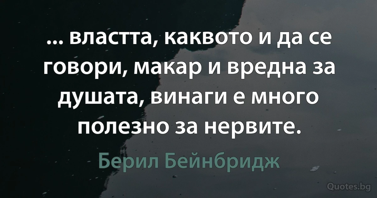 ... властта, каквото и да се говори, макар и вредна за душата, винаги е много полезно за нервите. (Берил Бейнбридж)