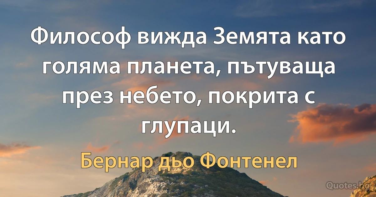 Философ вижда Земята като голяма планета, пътуваща през небето, покрита с глупаци. (Бернар дьо Фонтенел)