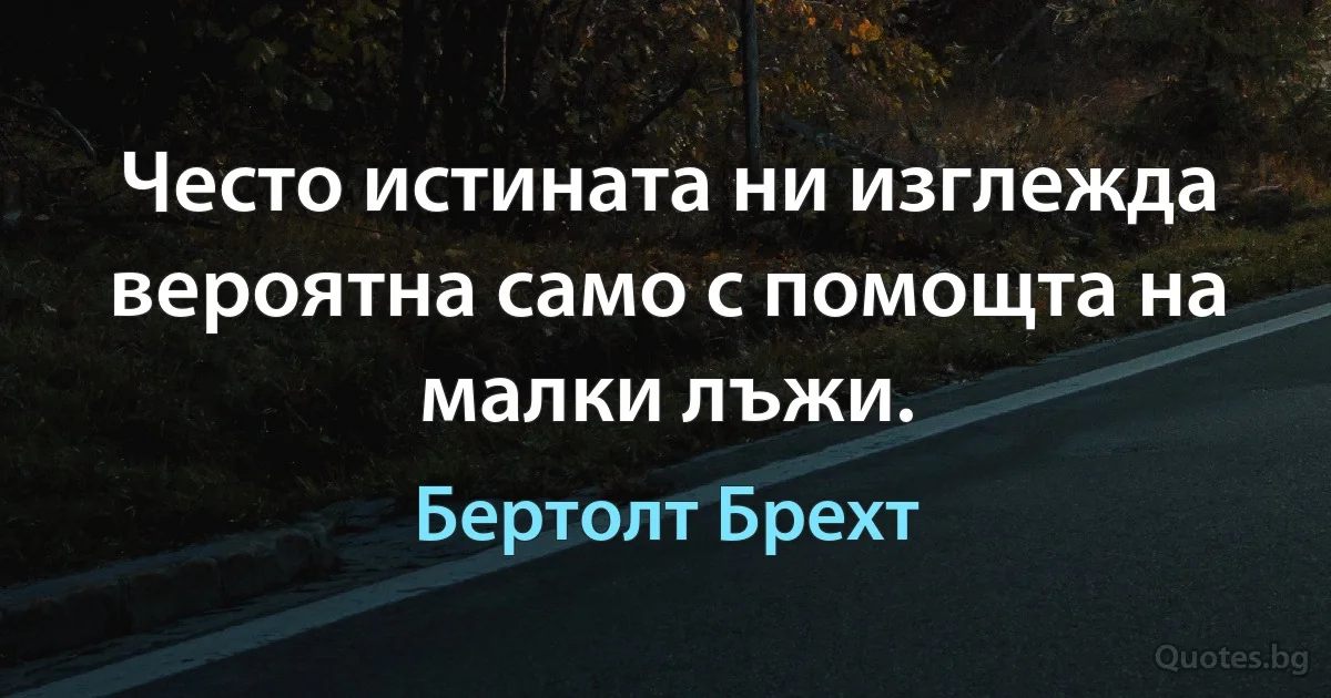 Често истината ни изглежда вероятна само с помощта на малки лъжи. (Бертолт Брехт)