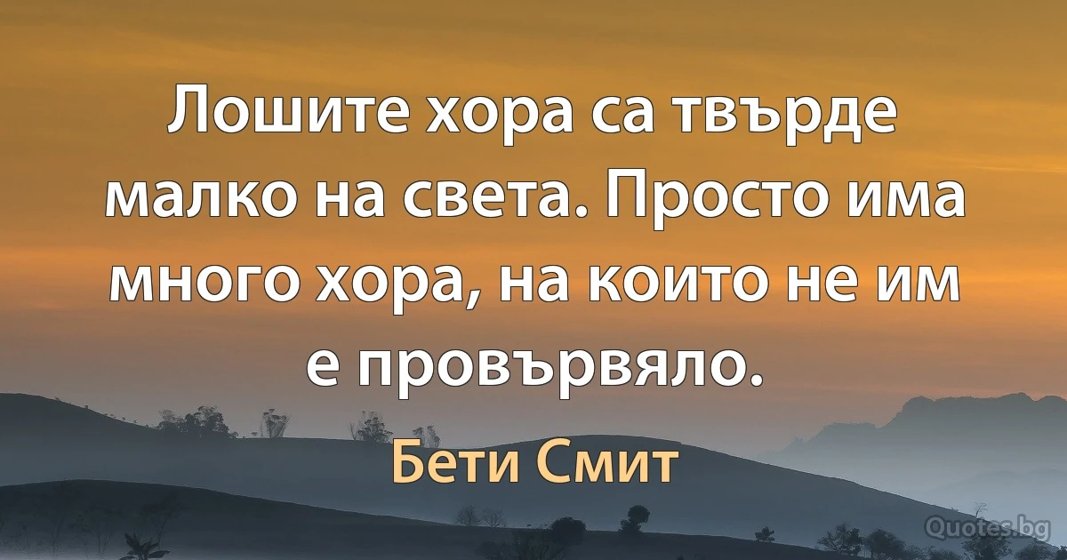 Лошите хора са твърде малко на света. Просто има много хора, на които не им е провървяло. (Бети Смит)