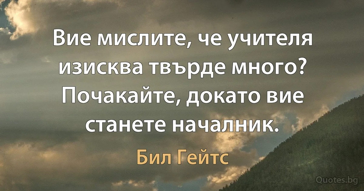 Вие мислите, че учителя изисква твърде много? Почакайте, докато вие станете началник. (Бил Гейтс)