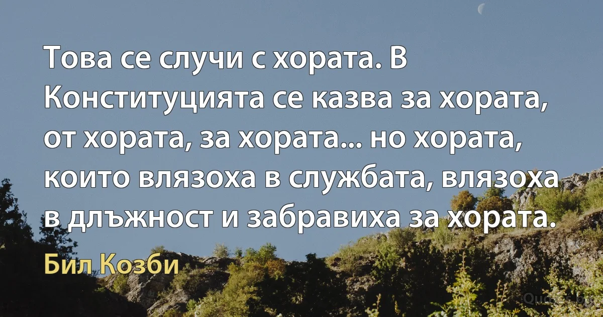 Това се случи с хората. В Конституцията се казва за хората, от хората, за хората... но хората, които влязоха в службата, влязоха в длъжност и забравиха за хората. (Бил Козби)