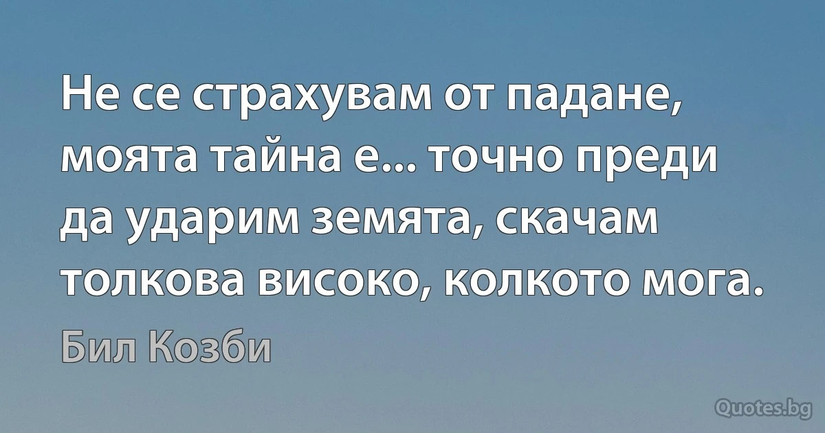 Не се страхувам от падане, моята тайна е... точно преди да ударим земята, скачам толкова високо, колкото мога. (Бил Козби)