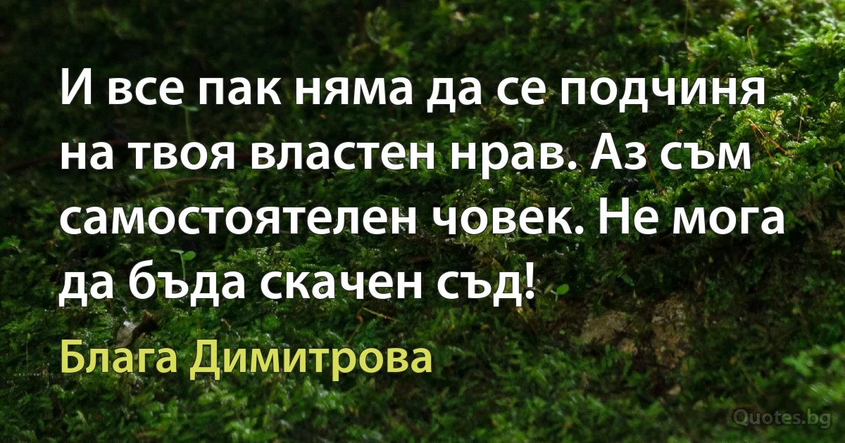 И все пак няма да се подчиня на твоя властен нрав. Аз съм самостоятелен човек. Не мога да бъда скачен съд! (Блага Димитрова)