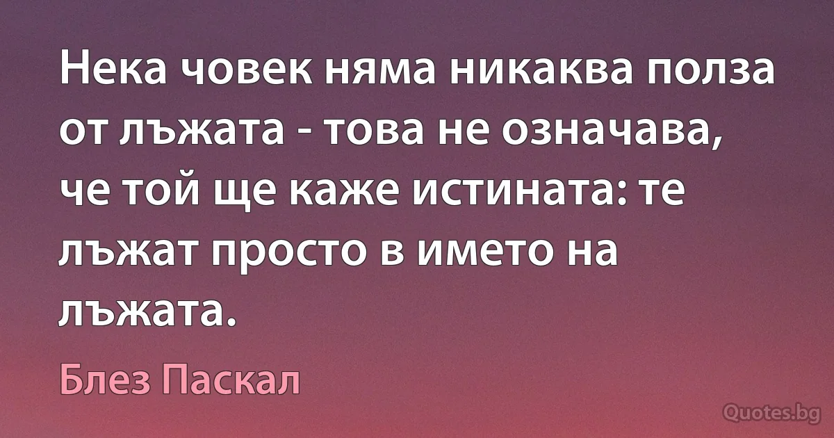 Нека човек няма никаква полза от лъжата - това не означава, че той ще каже истината: те лъжат просто в името на лъжата. (Блез Паскал)